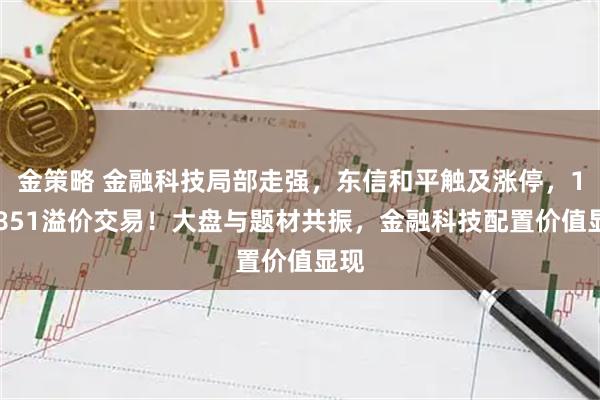 金策略 金融科技局部走强，东信和平触及涨停，159851溢价交易！大盘与题材共振，金融科技配置价值显现