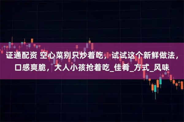 证通配资 空心菜别只炒着吃，试试这个新鲜做法，口感爽脆，大人小孩抢着吃_佳肴_方式_风味