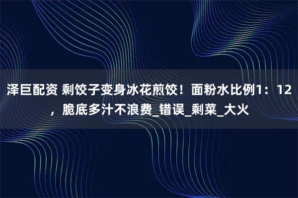 泽巨配资 剩饺子变身冰花煎饺！面粉水比例1：12，脆底多汁不浪费_错误_剩菜_大火