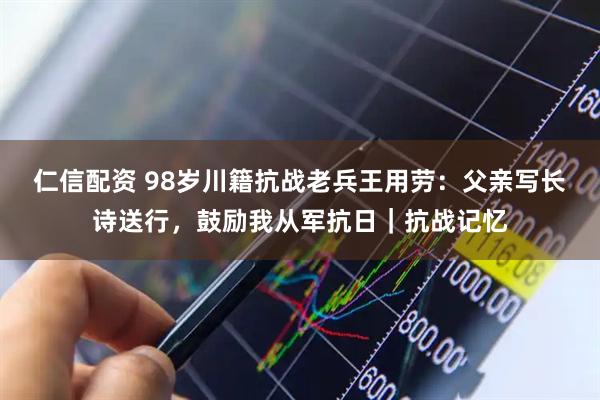 仁信配资 98岁川籍抗战老兵王用劳：父亲写长诗送行，鼓励我从军抗日｜抗战记忆