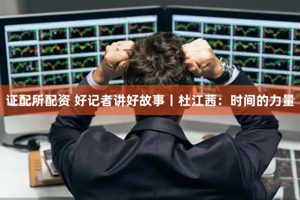 证配所配资 好记者讲好故事丨杜江茜：时间的力量