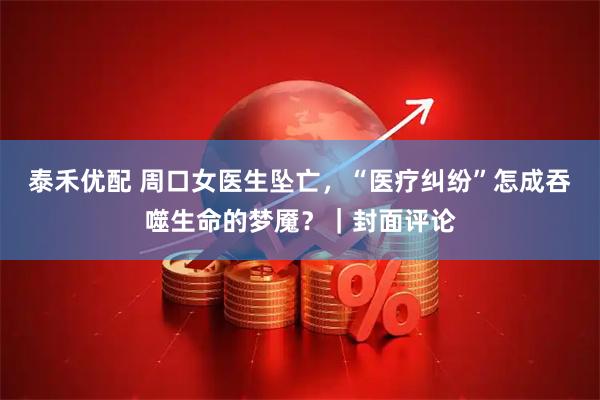 泰禾优配 周口女医生坠亡，“医疗纠纷”怎成吞噬生命的梦魇？｜封面评论
