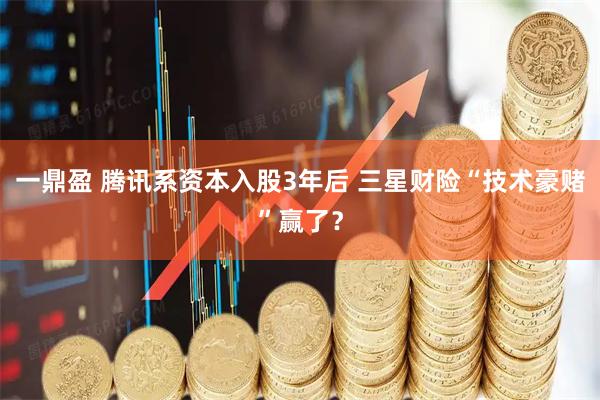 一鼎盈 腾讯系资本入股3年后 三星财险“技术豪赌”赢了？