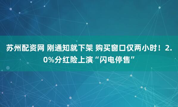苏州配资网 刚通知就下架 购买窗口仅两小时！2.0%分红险上演“闪电停售”