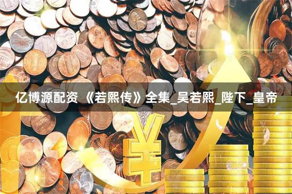 亿博源配资 《若熙传》全集_吴若熙_陛下_皇帝