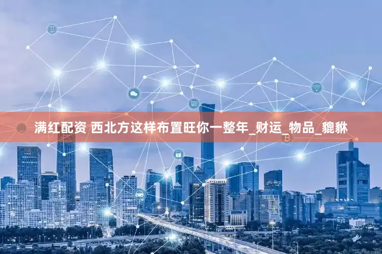 满红配资 西北方这样布置旺你一整年_财运_物品_貔貅