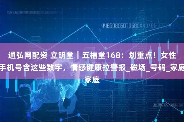 通弘网配资 立明堂｜五福堂168：划重点！女性手机号含这些数字，情感健康拉警报_磁场_号码_家庭
