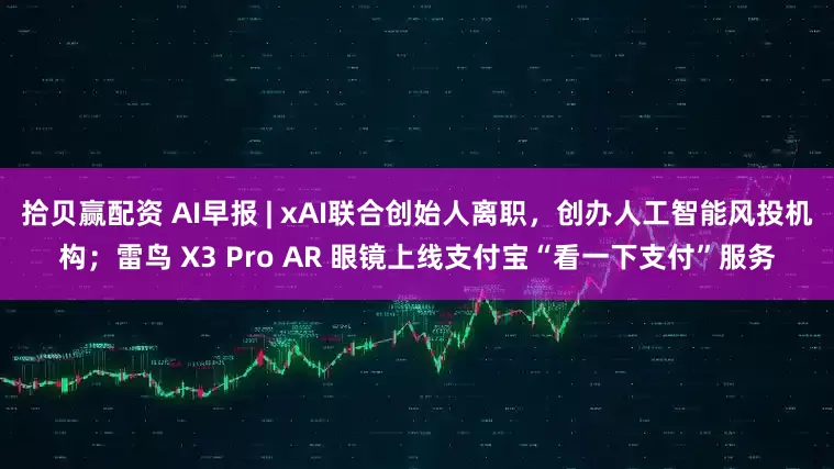 拾贝赢配资 AI早报 | xAI联合创始人离职，创办人工智能风投机构；雷鸟 X3 Pro AR 眼镜上线支付宝“看一下支付”服务