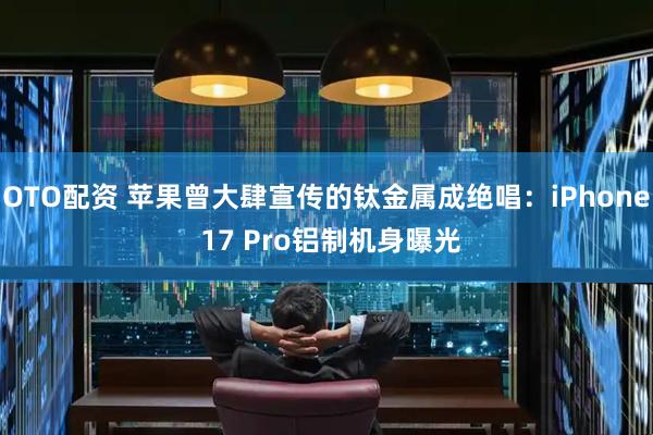 OTO配资 苹果曾大肆宣传的钛金属成绝唱：iPhone 17 Pro铝制机身曝光