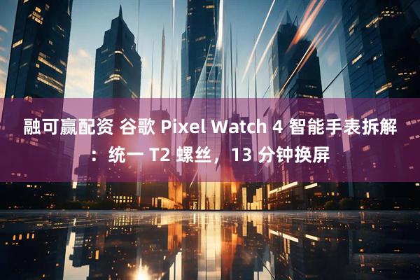 融可赢配资 谷歌 Pixel Watch 4 智能手表拆解：统一 T2 螺丝，13 分钟换屏