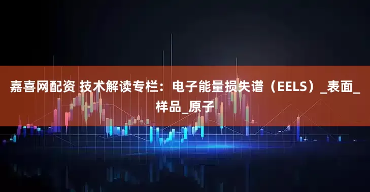 嘉喜网配资 技术解读专栏：电子能量损失谱（EELS）_表面_样品_原子