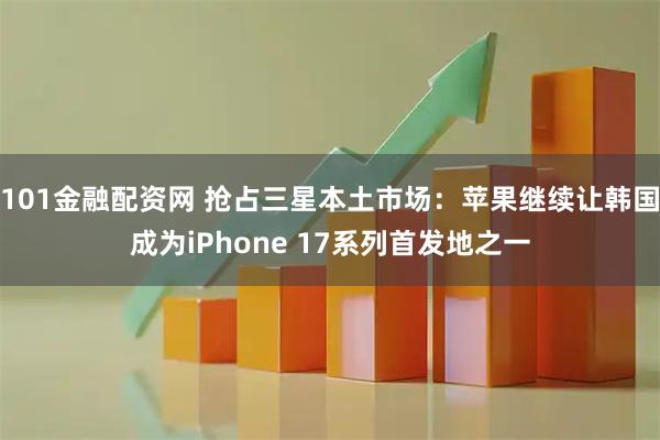101金融配资网 抢占三星本土市场：苹果继续让韩国成为iPhone 17系列首发地之一