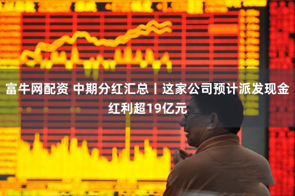 富牛网配资 中期分红汇总丨这家公司预计派发现金红利超19亿元