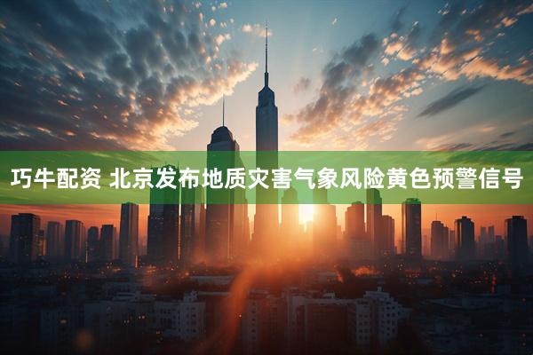 巧牛配资 北京发布地质灾害气象风险黄色预警信号