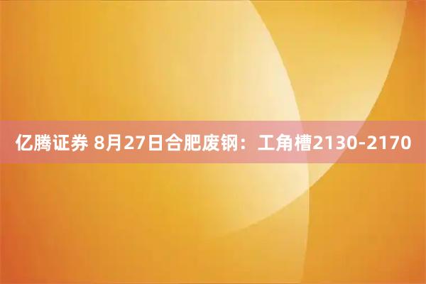 亿腾证券 8月27日合肥废钢：工角槽2130-2170