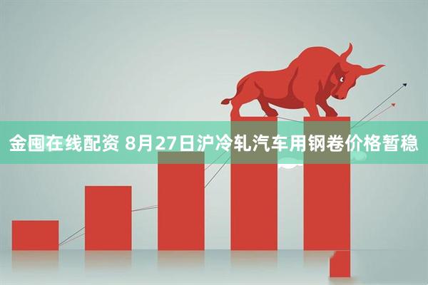 金囤在线配资 8月27日沪冷轧汽车用钢卷价格暂稳