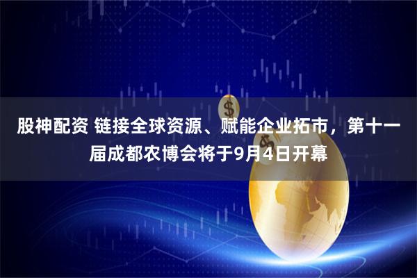 股神配资 链接全球资源、赋能企业拓市，第十一届成都农博会将于9月4日开幕