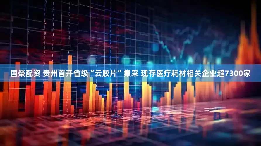 国榮配资 贵州首开省级“云胶片”集采 现存医疗耗材相关企业超7300家