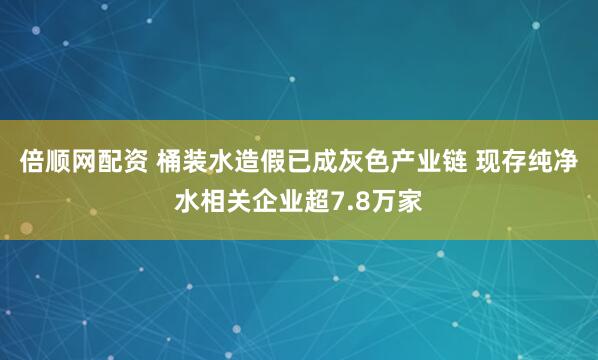 倍顺网配资 桶装水造假已成灰色产业链 现存纯净水相关企业超7.8万家