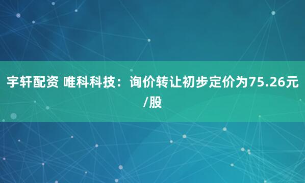 宇轩配资 唯科科技：询价转让初步定价为75.26元/股