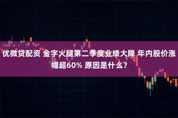 优微贷配资 金字火腿第二季度业绩大降 年内股价涨幅超60% 原因是什么？