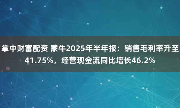 掌中财富配资 蒙牛2025年半年报：销售毛利率升至41.75%，经营现金流同比增长46.2%