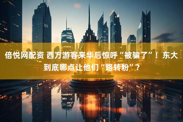 倍悦网配资 西方游客来华后惊呼“被骗了”！东大到底哪点让他们“路转粉”？