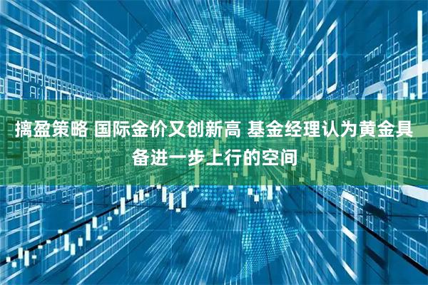 摛盈策略 国际金价又创新高 基金经理认为黄金具备进一步上行的空间