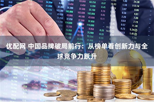 优配网 中国品牌破局前行：从榜单看创新力与全球竞争力跃升