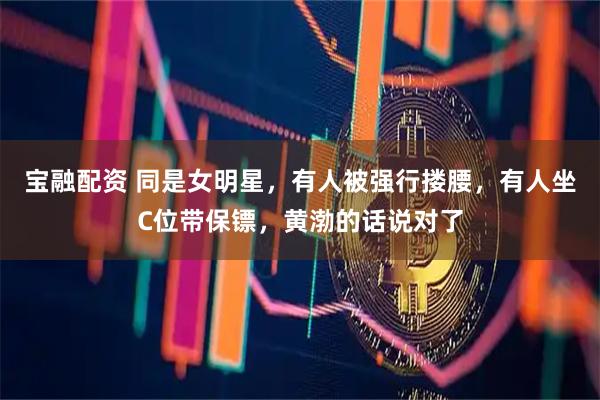宝融配资 同是女明星，有人被强行搂腰，有人坐C位带保镖，黄渤的话说对了
