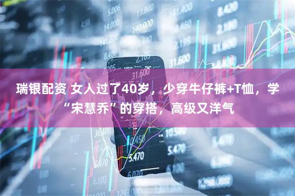 瑞银配资 女人过了40岁，少穿牛仔裤+T恤，学“宋慧乔”的穿搭，高级又洋气