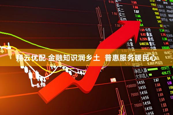 翔云优配 金融知识润乡土  普惠服务暖民心