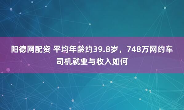 阳德网配资 平均年龄约39.8岁，748万网约车司机就业与收入如何