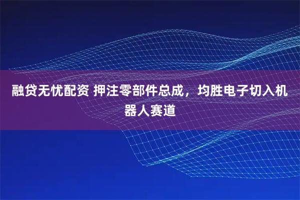 融贷无忧配资 押注零部件总成，均胜电子切入机器人赛道