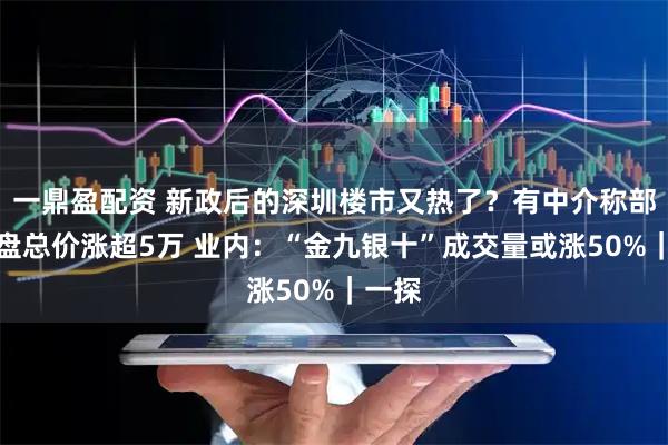 一鼎盈配资 新政后的深圳楼市又热了？有中介称部分楼盘总价涨超5万 业内：“金九银十”成交量或涨50%｜一探