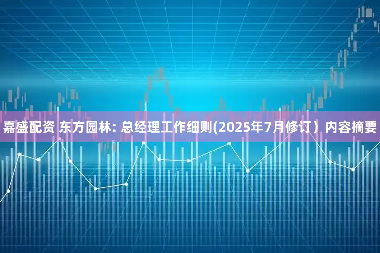 嘉盛配资 东方园林: 总经理工作细则(2025年7月修订）内容摘要