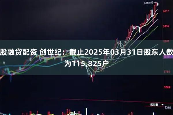股融贷配资 创世纪：截止2025年03月31日股东人数为115,825户