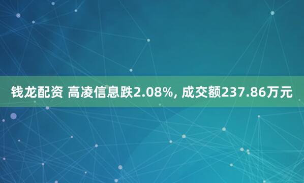 钱龙配资 高凌信息跌2.08%, 成交额237.86万元