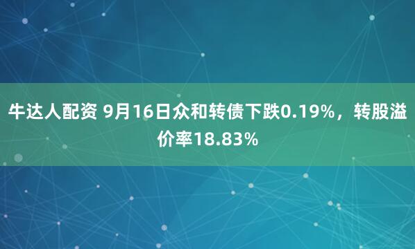 牛达人配资 9月16日众和转债下跌0.19%，转股溢价率18.83%