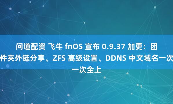 问道配资 飞牛 fnOS 宣布 0.9.37 加更：团队文件夹外链分享、ZFS 高级设置、DDNS 中文域名一次全上